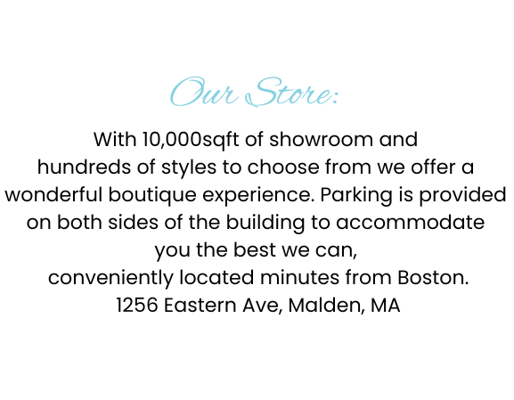 With 10,000sqft of showroom and hundreds of styles to choose from we offer a wonderful boutique experience. Parking is provided on both sides of the building to accommodate you the best we can, conveniently located minutes from Boston. 1256 Eastern Ave, Malden, MA
